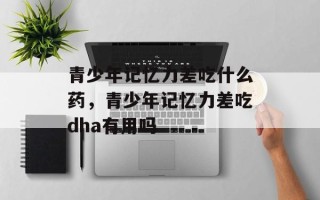 青少年记忆力差吃什么药，青少年记忆力差吃dha有用吗