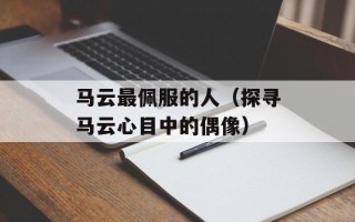 马云最佩服的人（探寻马云心目中的偶像）