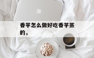 香芋怎么做好吃香芋蒸的，