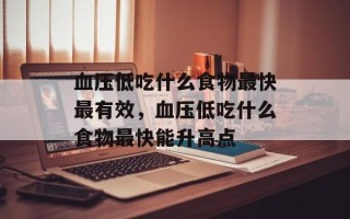 血压低吃什么食物最快最有效，血压低吃什么食物最快能升高点