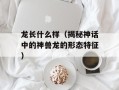龙长什么样（揭秘神话中的神兽龙的形态特征）