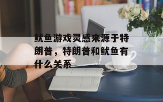 鱿鱼游戏灵感来源于特朗普，特朗普和鱿鱼有什么关系