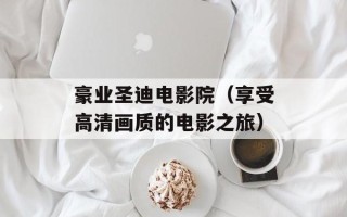 豪业圣迪电影院（享受高清画质的电影之旅）