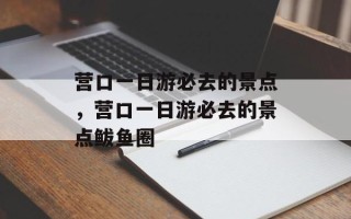 营口一日游必去的景点，营口一日游必去的景点鲅鱼圈