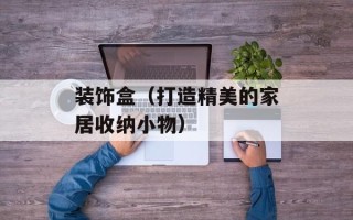 装饰盒（打造精美的家居收纳小物）