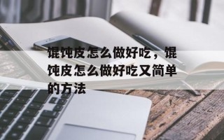 馄饨皮怎么做好吃，馄饨皮怎么做好吃又简单的方法