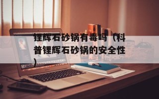 锂辉石砂锅有毒吗（科普锂辉石砂锅的安全性）