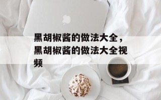 黑胡椒酱的做法大全，黑胡椒酱的做法大全视频