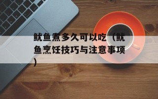 鱿鱼煮多久可以吃（鱿鱼烹饪技巧与注意事项）