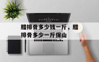 腊排骨多少钱一斤，腊排骨多少一斤保山