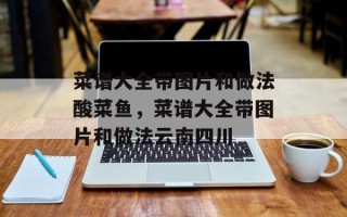 菜谱大全带图片和做法酸菜鱼，菜谱大全带图片和做法云南四川
