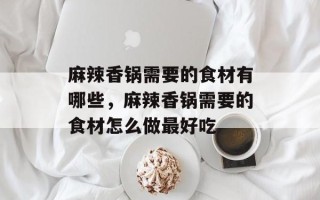 麻辣香锅需要的食材有哪些，麻辣香锅需要的食材怎么做最好吃