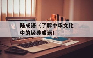 陆成语（了解中华文化中的经典成语）