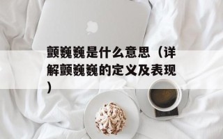 颤巍巍是什么意思（详解颤巍巍的定义及表现）