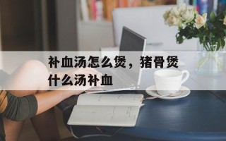 补血汤怎么煲，猪骨煲什么汤补血