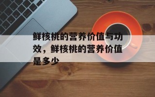 鲜核桃的营养价值与功效，鲜核桃的营养价值是多少