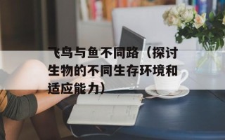 飞鸟与鱼不同路（探讨生物的不同生存环境和适应能力）