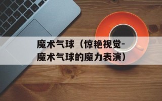 魔术气球（惊艳视觉-魔术气球的魔力表演）