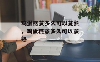 鸡蛋糕蒸多久可以蒸熟，鸡蛋糕蒸多久可以蒸熟