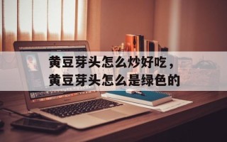 黄豆芽头怎么炒好吃，黄豆芽头怎么是绿色的