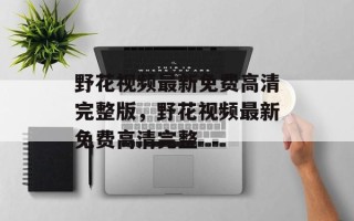 野花视频最新免费高清完整版，野花视频最新免费高清完整
