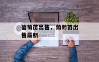 葡萄苗出售，葡萄苗出售最新