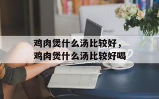 鸡肉煲什么汤比较好，鸡肉煲什么汤比较好喝