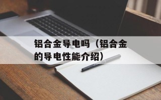 铝合金导电吗（铝合金的导电性能介绍）