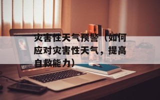 灾害性天气预警（如何应对灾害性天气，提高自救能力）