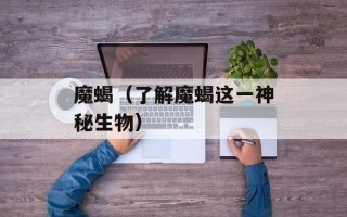 魔蝎（了解魔蝎这一神秘生物）