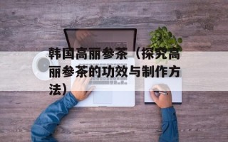 韩国高丽参茶（探究高丽参茶的功效与制作方法）