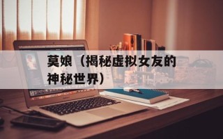 莫娘（揭秘虚拟女友的神秘世界）
