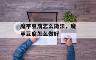魔芋豆腐怎么做法，魔芋豆腐怎么做好
