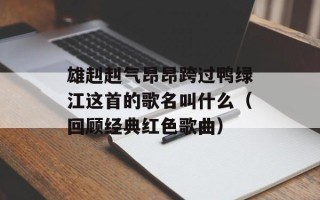 雄赳赳气昂昂跨过鸭绿江这首的歌名叫什么（回顾经典红色歌曲）