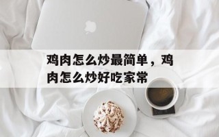 鸡肉怎么炒最简单，鸡肉怎么炒好吃家常