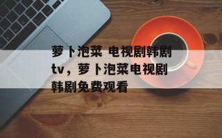 萝卜泡菜 电视剧韩剧tv，萝卜泡菜电视剧韩剧免费观看