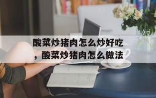 酸菜炒猪肉怎么炒好吃，酸菜炒猪肉怎么做法