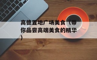 高德置地广场美食（带你品尝高端美食的精华）
