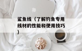 鲨鱼线（了解钓鱼专用线材的性能和使用技巧）