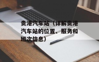 贵港汽车站（详解贵港汽车站的位置、服务和班次信息）