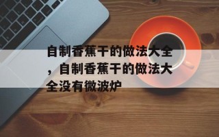 自制香蕉干的做法大全，自制香蕉干的做法大全没有微波炉