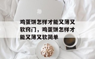 鸡蛋饼怎样才能又薄又软窍门，鸡蛋饼怎样才能又薄又软简单