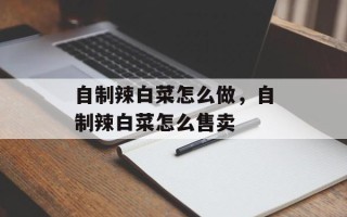 自制辣白菜怎么做，自制辣白菜怎么售卖