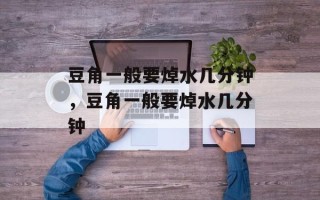 豆角一般要焯水几分钟，豆角一般要焯水几分钟