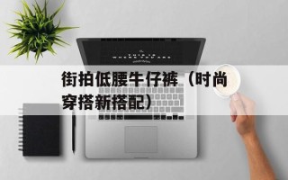 街拍低腰牛仔裤（时尚穿搭新搭配）