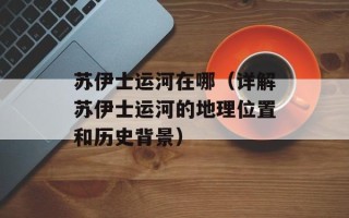 苏伊士运河在哪（详解苏伊士运河的地理位置和历史背景）