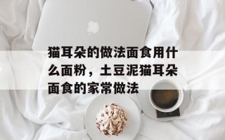猫耳朵的做法面食用什么面粉，土豆泥猫耳朵面食的家常做法