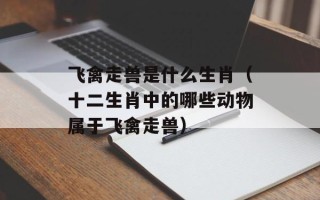 飞禽走兽是什么生肖（十二生肖中的哪些动物属于飞禽走兽）