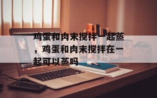 鸡蛋和肉末搅拌一起蒸，鸡蛋和肉末搅拌在一起可以蒸吗