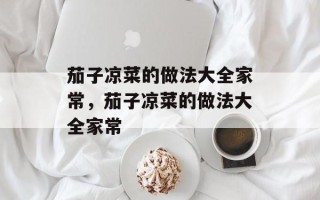 茄子凉菜的做法大全家常，茄子凉菜的做法大全家常
